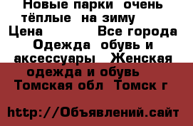 Новые парки, очень тёплые, на зиму -30 › Цена ­ 2 400 - Все города Одежда, обувь и аксессуары » Женская одежда и обувь   . Томская обл.,Томск г.